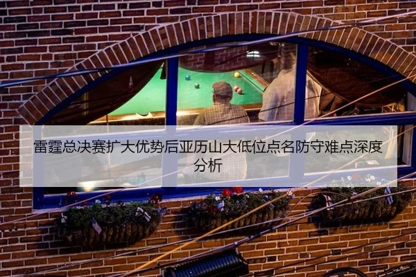 雷霆总决赛扩大优势后亚历山大低位点名防守难点深度分析